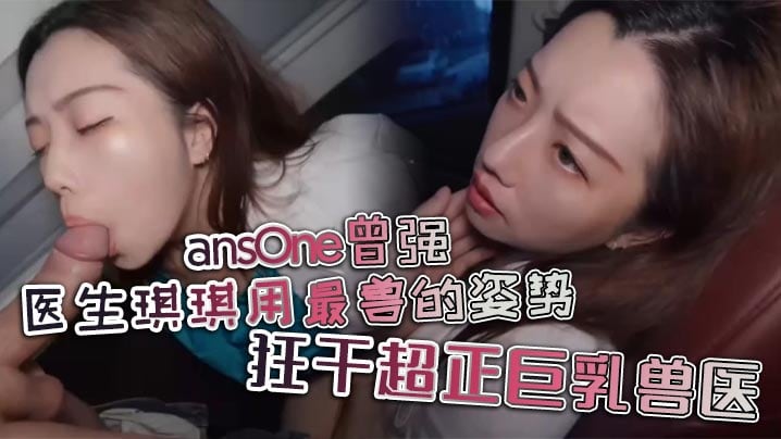 NSGN-432 ansOne曾强医生琪琪用最兽的姿势狂干超正巨乳兽医